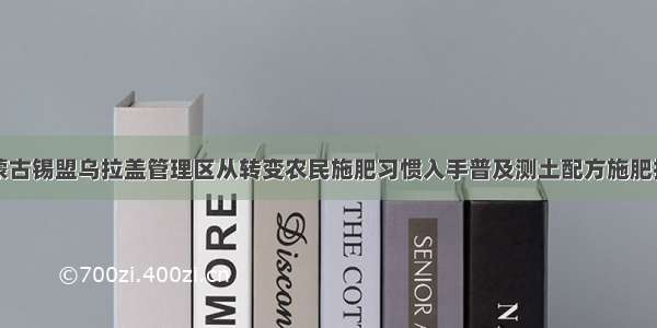 内蒙古锡盟乌拉盖管理区从转变农民施肥习惯入手普及测土配方施肥技术