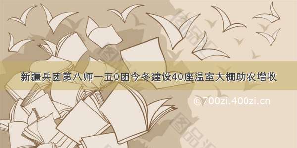 新疆兵团第八师一五0团今冬建设40座温室大棚助农增收