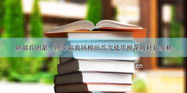 新疆兵团第一师幸福农场棉田首次使用棉花拔杆起膜机