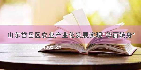 山东岱岳区农业产业化发展实现“华丽转身”