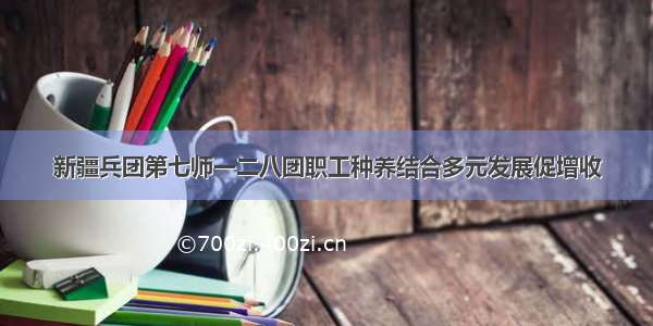 新疆兵团第七师一二八团职工种养结合多元发展促增收