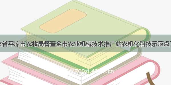 甘肃省平凉市农牧局督查全市农业机械技术推广站农机化科技示范点工作