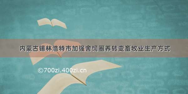 内蒙古锡林浩特市加强舍饲圈养转变畜牧业生产方式