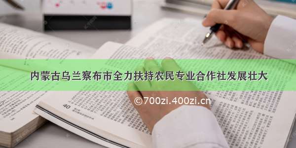 内蒙古乌兰察布市全力扶持农民专业合作社发展壮大