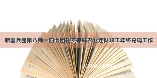 新疆兵团第八师一四七团扎实抓好农业连队职工年终兑现工作