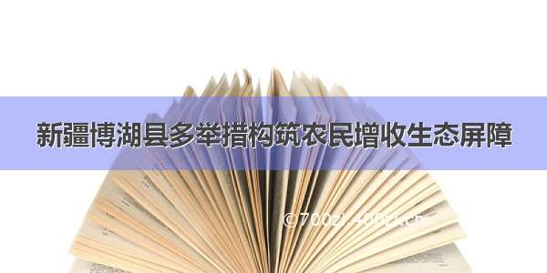 新疆博湖县多举措构筑农民增收生态屏障