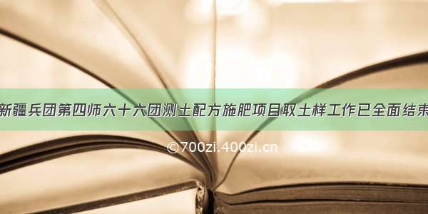 新疆兵团第四师六十六团测土配方施肥项目取土样工作已全面结束