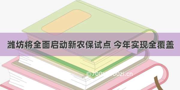 潍坊将全面启动新农保试点 今年实现全覆盖