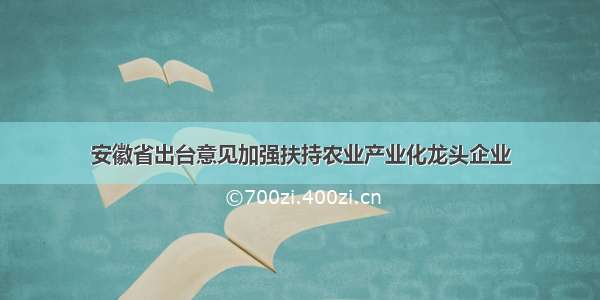 安徽省出台意见加强扶持农业产业化龙头企业