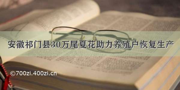 安徽祁门县30万尾夏花助力养殖户恢复生产