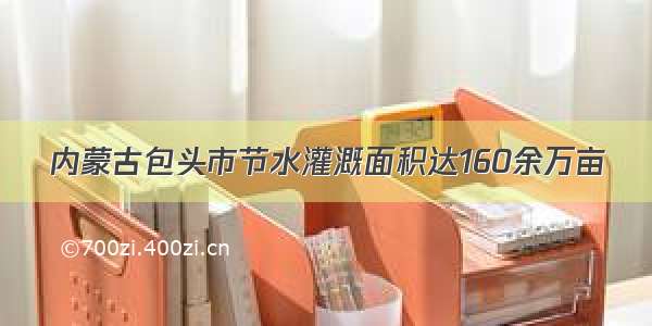 内蒙古包头市节水灌溉面积达160余万亩