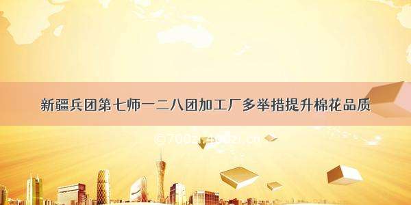 新疆兵团第七师一二八团加工厂多举措提升棉花品质