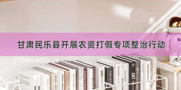 甘肃民乐县开展农资打假专项整治行动