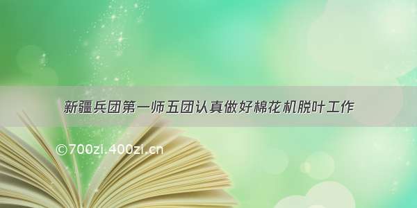 新疆兵团第一师五团认真做好棉花机脱叶工作