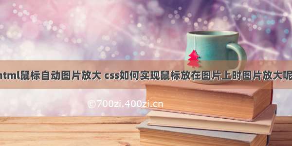 html鼠标自动图片放大 css如何实现鼠标放在图片上时图片放大呢?