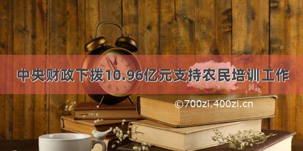 中央财政下拨10.96亿元支持农民培训工作