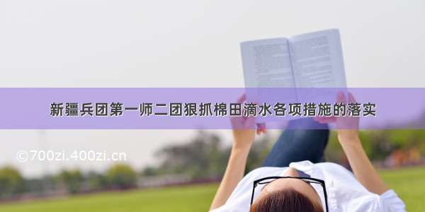 新疆兵团第一师二团狠抓棉田滴水各项措施的落实