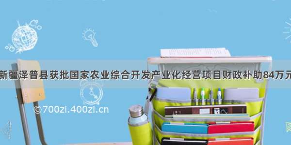 新疆泽普县获批国家农业综合开发产业化经营项目财政补助84万元