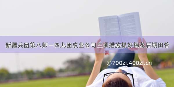 新疆兵团第八师一四九团农业公司三项措施抓好棉花后期田管