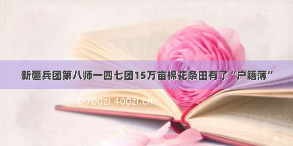 新疆兵团第八师一四七团15万亩棉花条田有了“户籍薄”