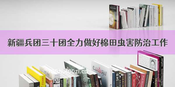 新疆兵团三十团全力做好棉田虫害防治工作