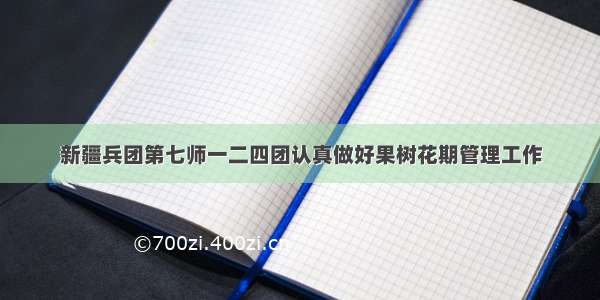 新疆兵团第七师一二四团认真做好果树花期管理工作