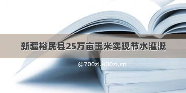 新疆裕民县25万亩玉米实现节水灌溉