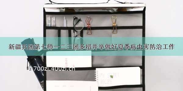 新疆兵团第七师一二三团多措并举做好夏季病虫害防治工作