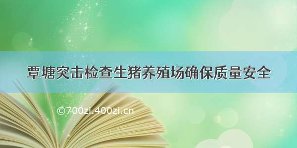 覃塘突击检查生猪养殖场确保质量安全