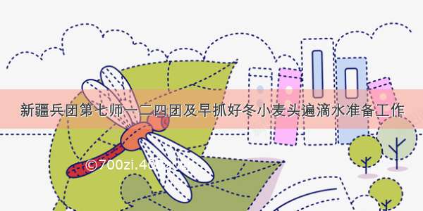 新疆兵团第七师一二四团及早抓好冬小麦头遍滴水准备工作