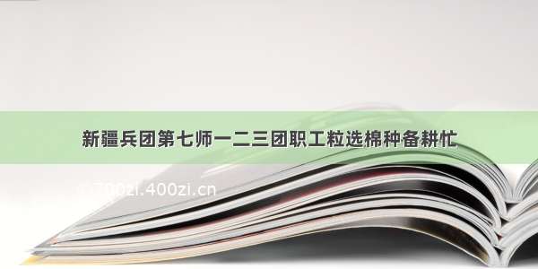 新疆兵团第七师一二三团职工粒选棉种备耕忙