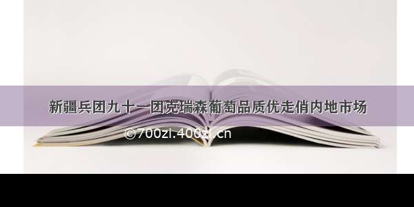 新疆兵团九十一团克瑞森葡萄品质优走俏内地市场