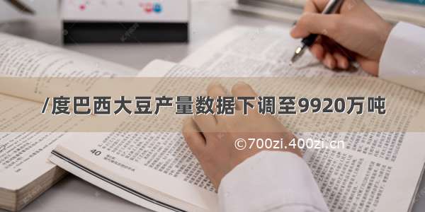 /度巴西大豆产量数据下调至9920万吨