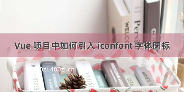 Vue 项目中如何引入 iconfont 字体图标