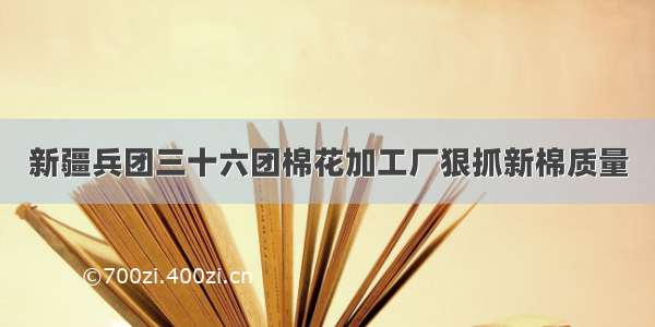 新疆兵团三十六团棉花加工厂狠抓新棉质量