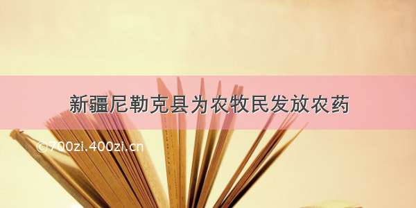 新疆尼勒克县为农牧民发放农药