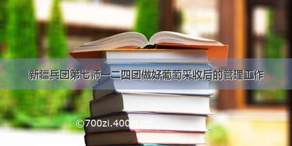 新疆兵团第七师一二四团做好葡萄采收后的管理工作