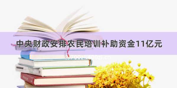 中央财政安排农民培训补助资金11亿元