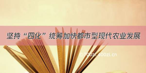 坚持“四化”统筹加快都市型现代农业发展