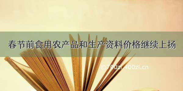 春节前食用农产品和生产资料价格继续上扬