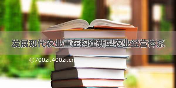 发展现代农业重在构建新型农业经营体系