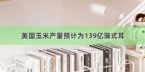 美国玉米产量预计为139亿蒲式耳