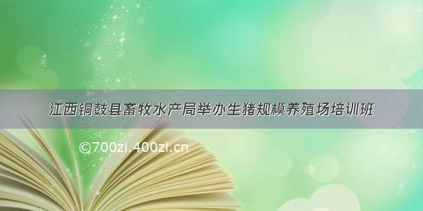 江西铜鼓县畜牧水产局举办生猪规模养殖场培训班