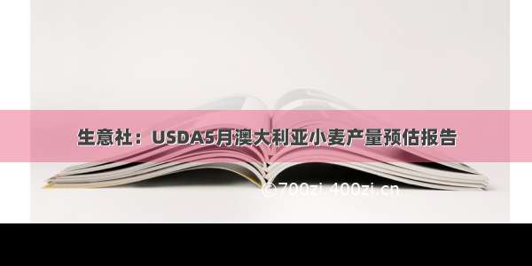 生意社：USDA5月澳大利亚小麦产量预估报告