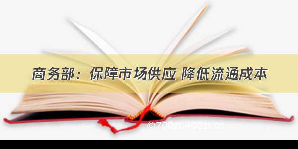 商务部：保障市场供应 降低流通成本