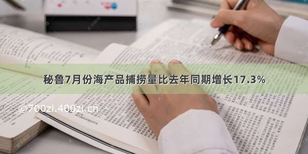 秘鲁7月份海产品捕捞量比去年同期增长17.3%