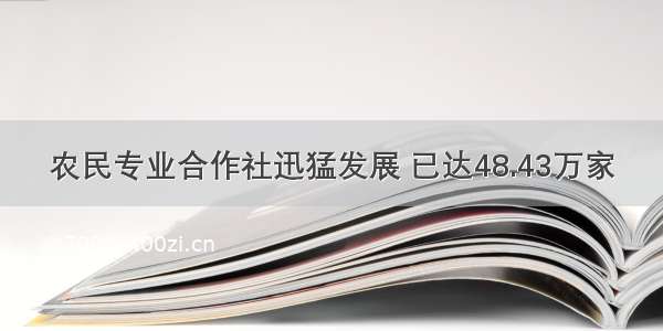 农民专业合作社迅猛发展 已达48.43万家