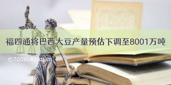 福四通将巴西大豆产量预估下调至8001万吨