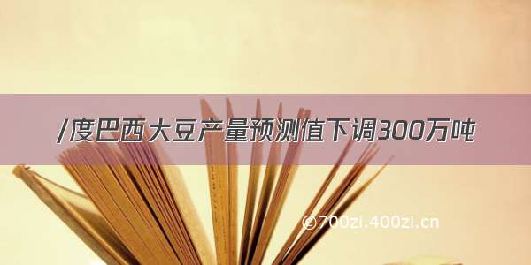 /度巴西大豆产量预测值下调300万吨