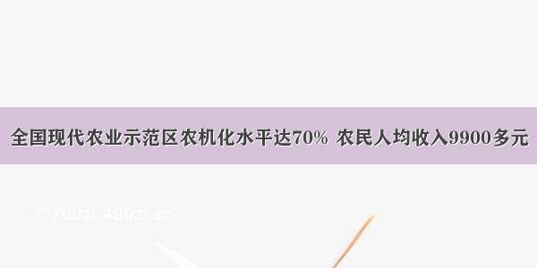 全国现代农业示范区农机化水平达70% 农民人均收入9900多元